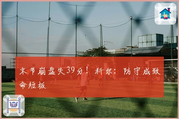 末节崩盘失39分！科尔：防守成致命短板