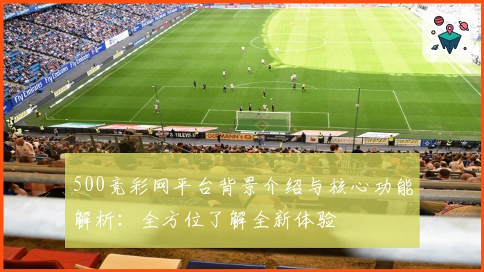 500竞彩网平台背景介绍与核心功能解析：全方位了解全新体验