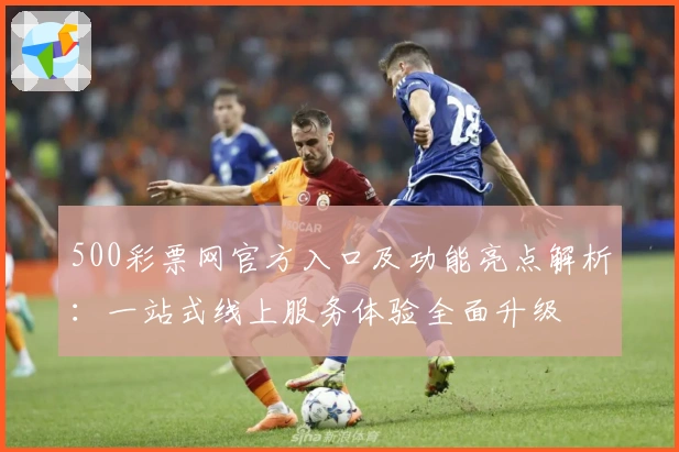 500彩票网官方入口及功能亮点解析：一站式线上服务体验全面升级