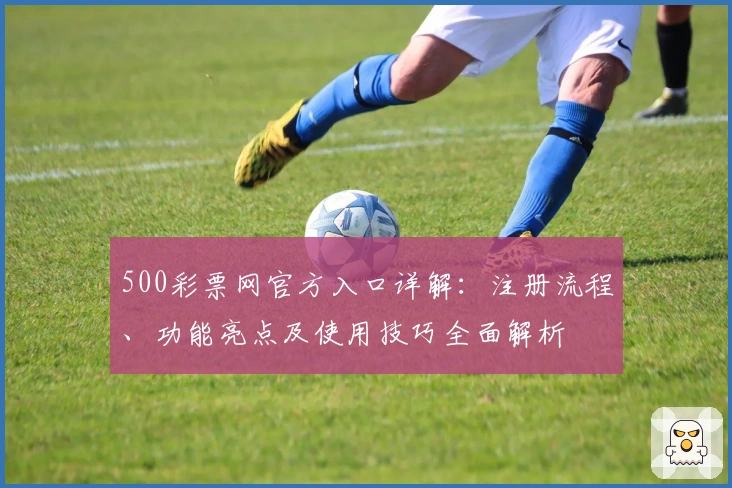 500彩票网官方入口详解：注册流程、功能亮点及使用技巧全面解析