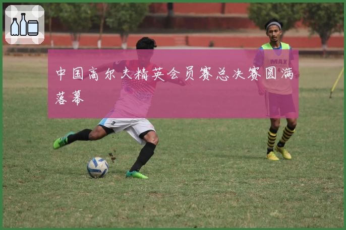 中国高尔夫精英会员赛总决赛圆满落幕