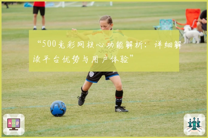 “500竞彩网核心功能解析:详细解读平台优势与用户体验”
