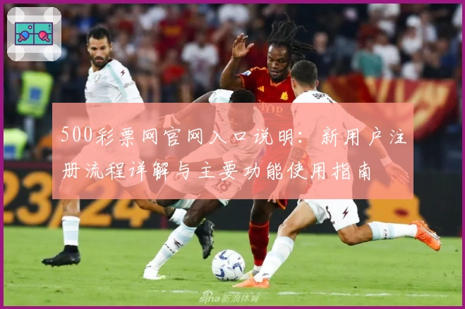 500彩票网官网入口说明：新用户注册流程详解与主要功能使用指南