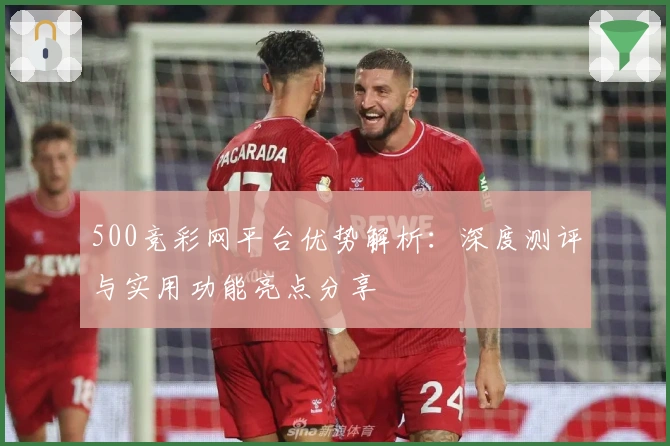 500竞彩网平台优势解析：深度测评与实用功能亮点分享