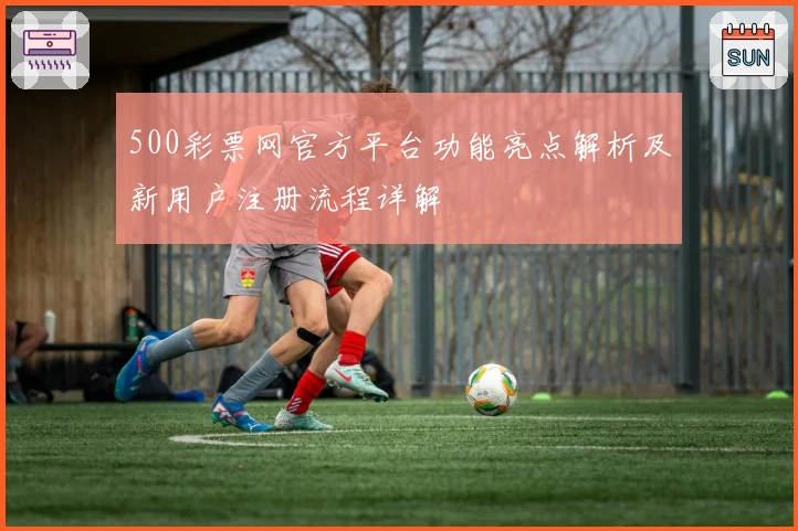 500彩票网官方平台功能亮点解析及新用户注册流程详解