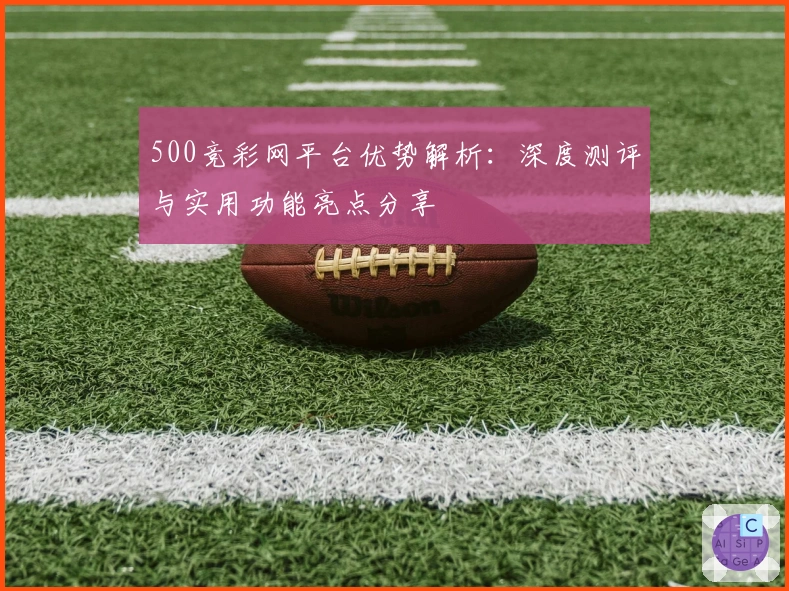 500竞彩网平台优势解析:深度测评与实用功能亮点分享