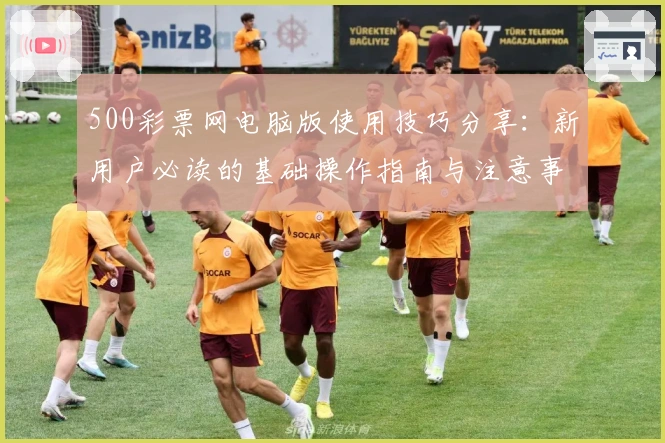 500彩票网电脑版使用技巧分享:新用户必读的基础操作指南与注意事项