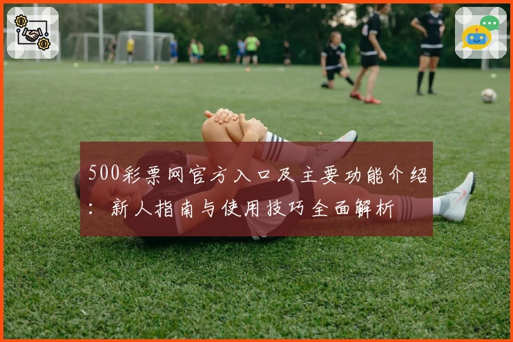 500彩票网官方入口及主要功能介绍：新人指南与使用技巧全面解析
