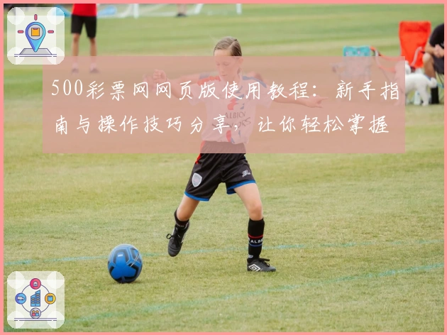500彩票网网页版使用教程:新手指南与操作技巧分享,让你轻松掌握核心功能