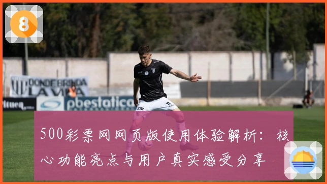 500彩票网网页版使用体验解析：核心功能亮点与用户真实感受分享