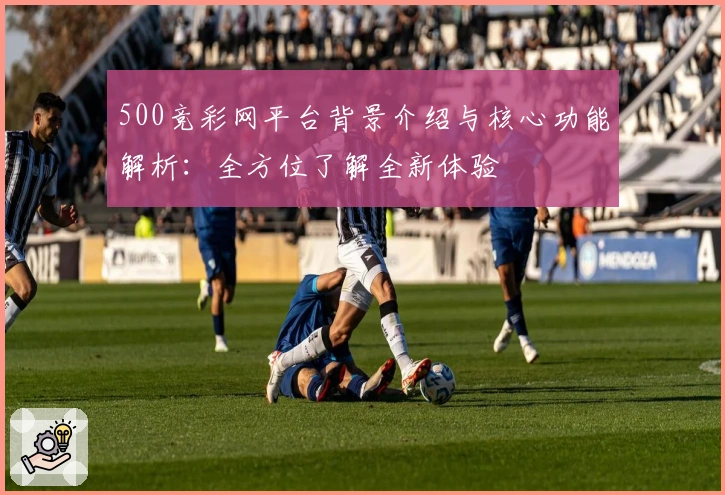 500竞彩网平台背景介绍与核心功能解析：全方位了解全新体验