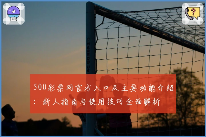 500彩票网官方入口及主要功能介绍：新人指南与使用技巧全面解析