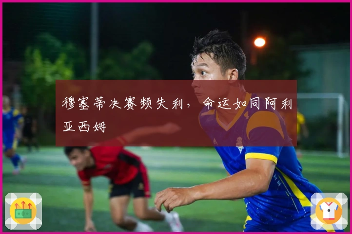 穆塞蒂决赛频失利，命运如同阿利亚西姆