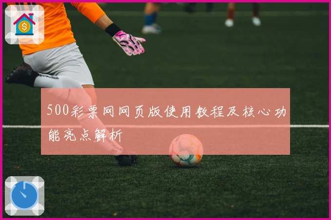 500彩票网网页版使用教程及核心功能亮点解析