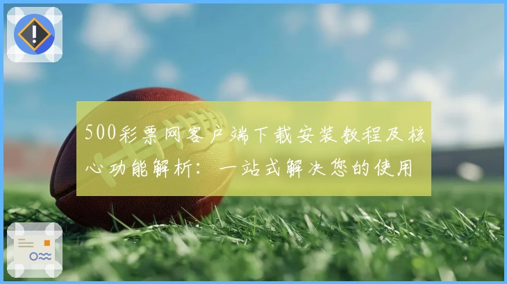 500彩票网客户端下载安装教程及核心功能解析:一站式解决您的使用问题及体验优化