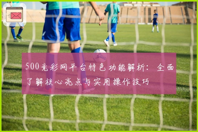 500竞彩网平台特色功能解析：全面了解核心亮点与实用操作技巧