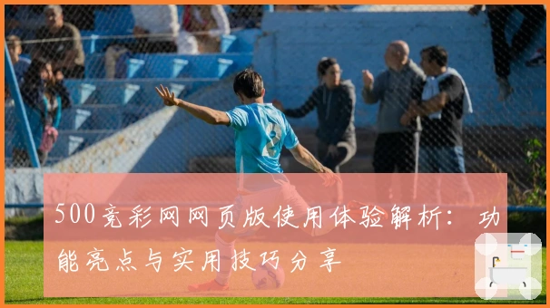 500竞彩网网页版使用体验解析：功能亮点与实用技巧分享