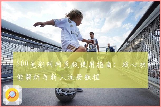 500竞彩网网页版使用指南:核心功能解析与新人注册教程