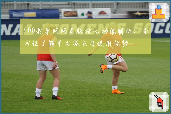 500彩票网网页版核心功能解析：全方位了解平台亮点与使用优势
