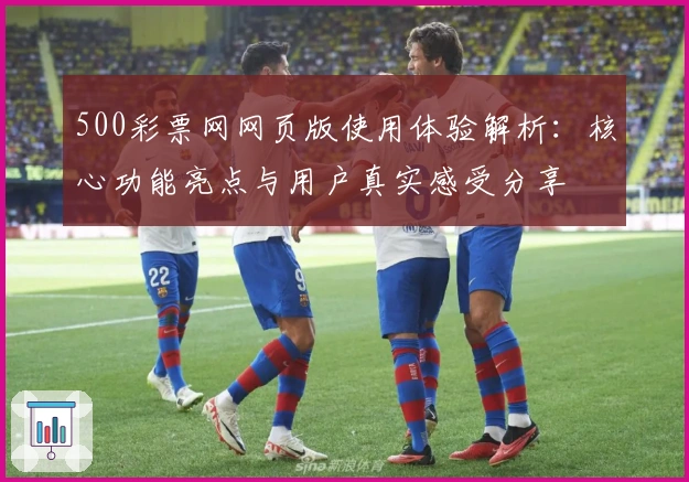 500彩票网网页版使用体验解析:核心功能亮点与用户真实感受分享