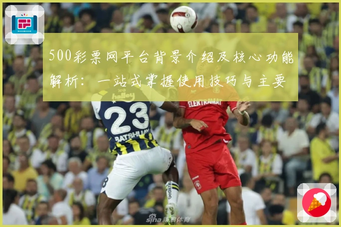 500彩票网平台背景介绍及核心功能解析：一站式掌握使用技巧与主要亮点