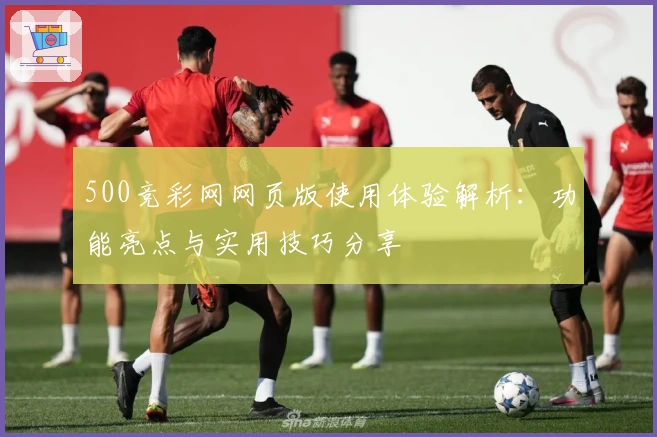 500竞彩网网页版使用体验解析：功能亮点与实用技巧分享