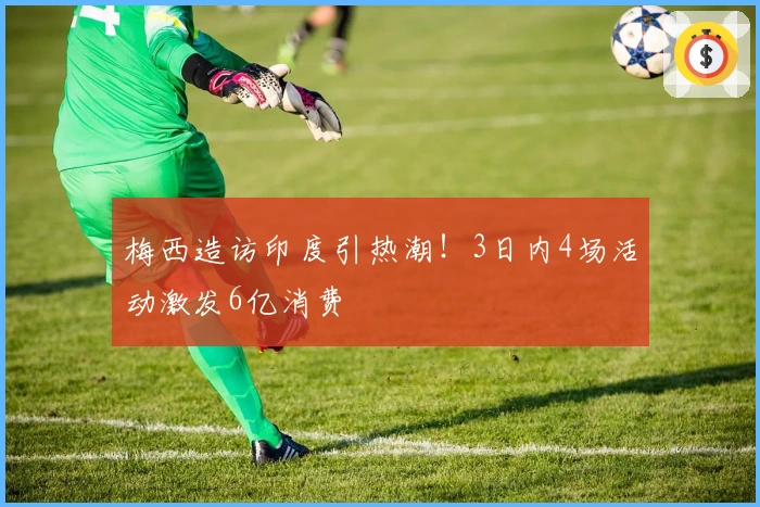 梅西造访印度引热潮！3日内4场活动激发6亿消费
