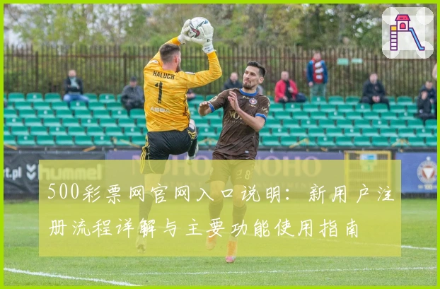 500彩票网官网入口说明：新用户注册流程详解与主要功能使用指南