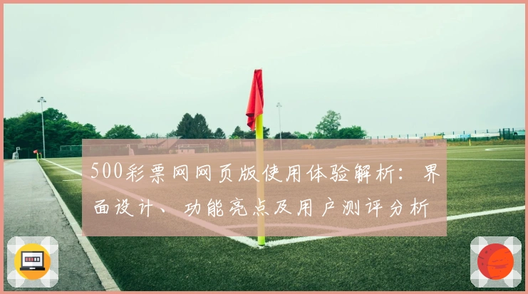 500彩票网网页版使用体验解析：界面设计、功能亮点及用户测评分析