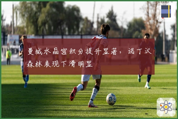 曼城水晶宫积分提升显著，诺丁汉森林表现下滑明显