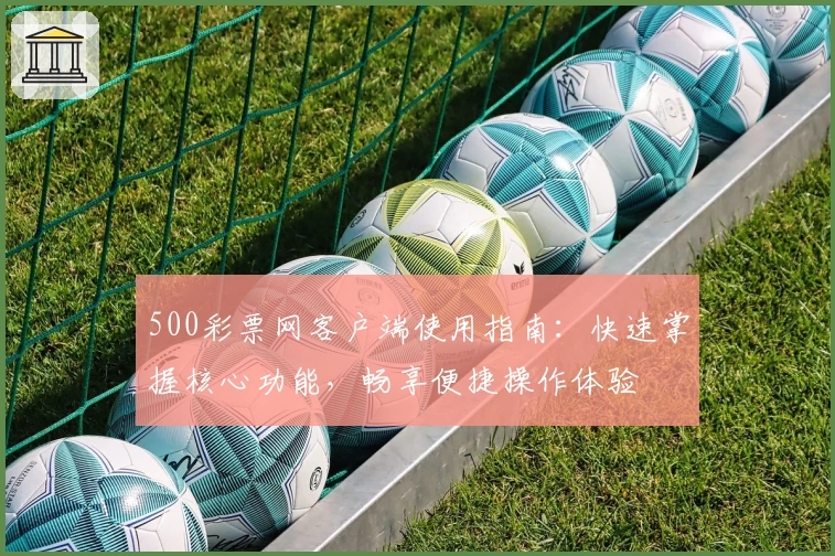 500彩票网客户端使用指南：快速掌握核心功能，畅享便捷操作体验