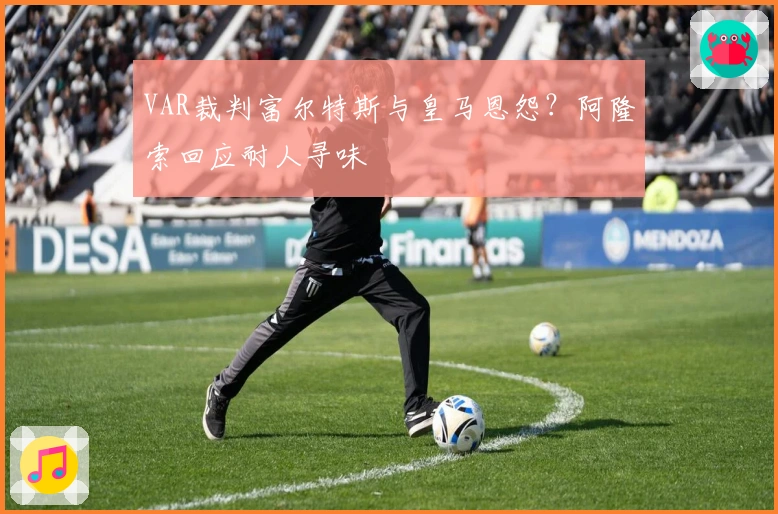 VAR裁判富尔特斯与皇马恩怨？阿隆索回应耐人寻味
