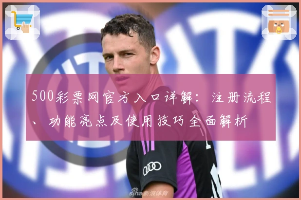 500彩票网官方入口详解：注册流程、功能亮点及使用技巧全面解析