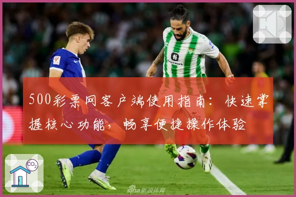 500彩票网客户端使用指南：快速掌握核心功能，畅享便捷操作体验