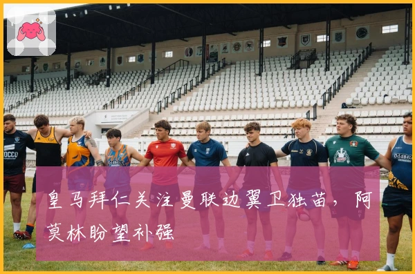 皇马拜仁关注曼联边翼卫独苗，阿莫林盼望补强