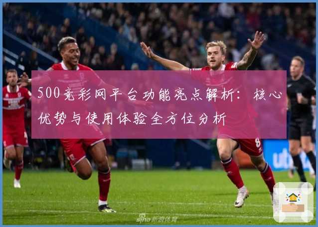 500竞彩网平台功能亮点解析：核心优势与使用体验全方位分析