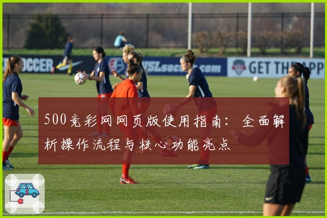 500竞彩网网页版使用指南:全面解析操作流程与核心功能亮点