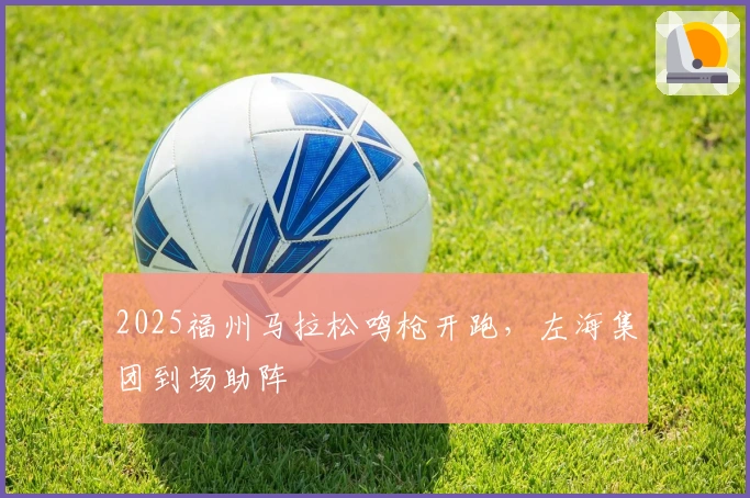 2025福州马拉松鸣枪开跑，左海集团到场助阵