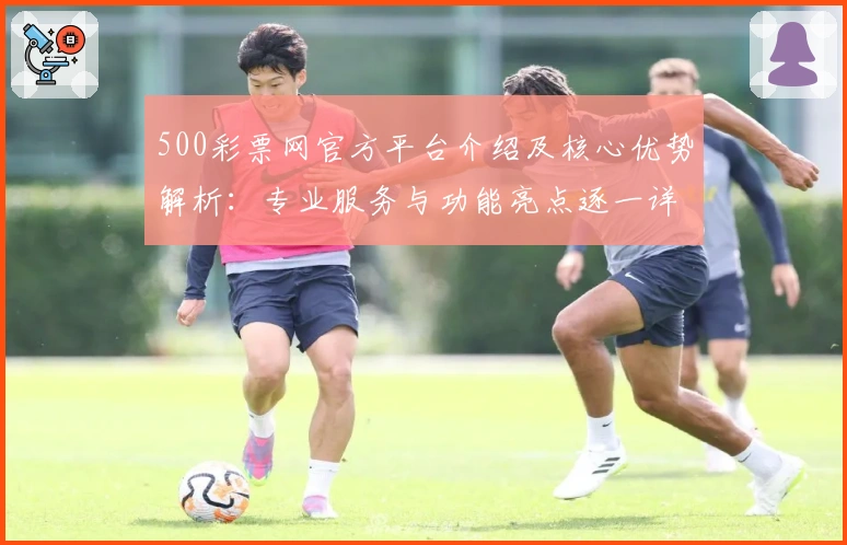 500彩票网官方平台介绍及核心优势解析：专业服务与功能亮点逐一详解