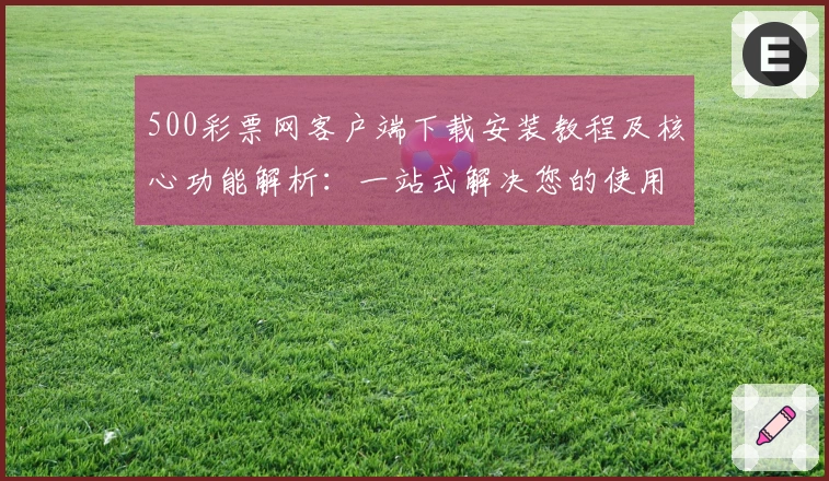 500彩票网客户端下载安装教程及核心功能解析：一站式解决您的使用问题及体验优化
