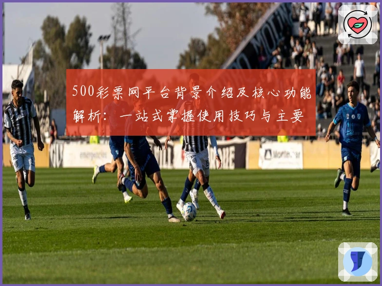 500彩票网平台背景介绍及核心功能解析：一站式掌握使用技巧与主要亮点