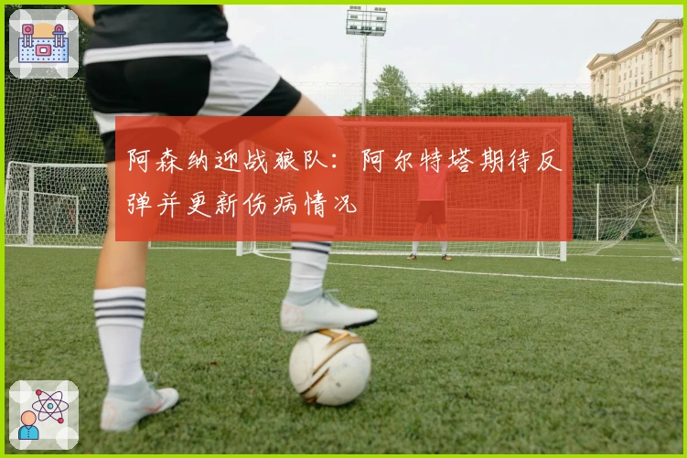 阿森纳迎战狼队：阿尔特塔期待反弹并更新伤病情况