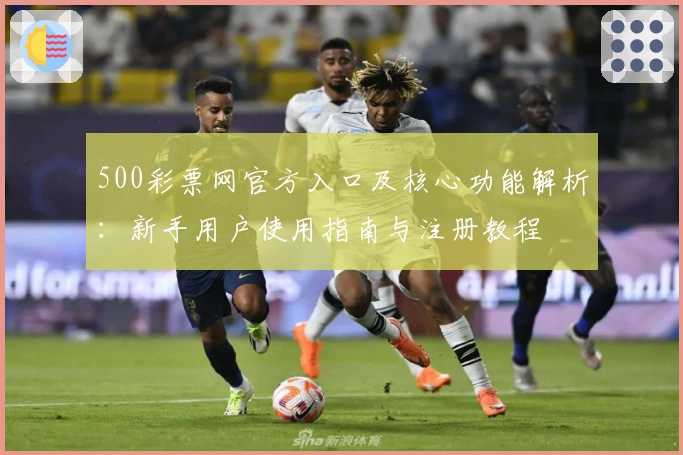 500彩票网官方入口及核心功能解析：新手用户使用指南与注册教程