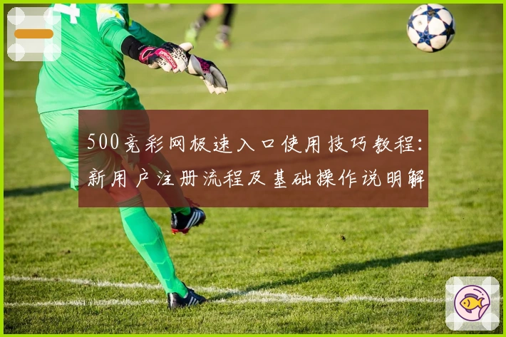 500竞彩网极速入口使用技巧教程：新用户注册流程及基础操作说明解析